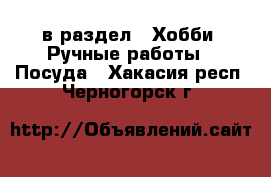  в раздел : Хобби. Ручные работы » Посуда . Хакасия респ.,Черногорск г.